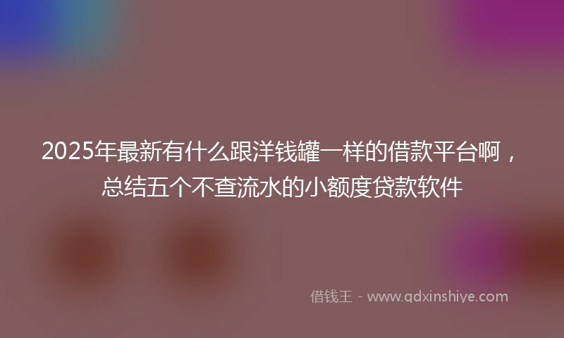 2025年最新有什么跟洋钱罐一样的借款平台啊，总结五个不查流水的小额度贷款软件