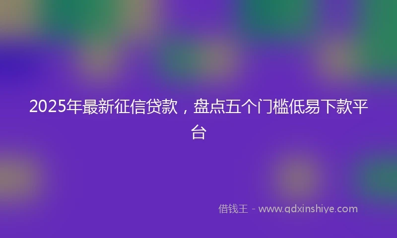 2025年最新征信贷款，盘点五个门槛低易下款平台