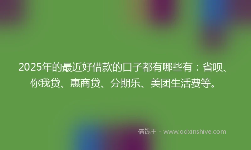 2025年的最近好借款的口子都有哪些有：省呗、你我贷、惠商贷、分期乐、美团生活费等。