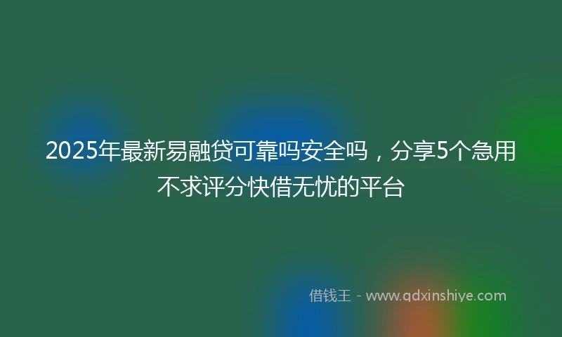 2025年最新易融贷可靠吗安全吗，分享5个急用不求评分快借无忧的平台