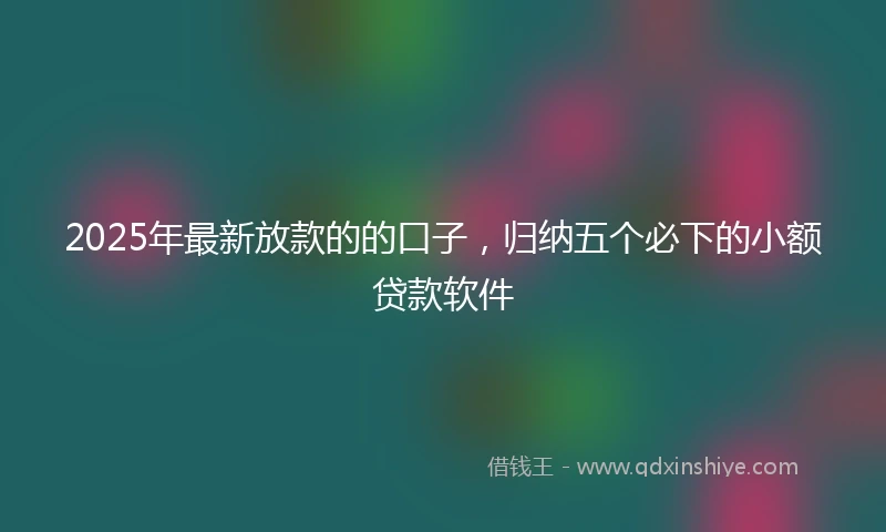 2025年最新放款的的口子，归纳五个必下的小额贷款软件