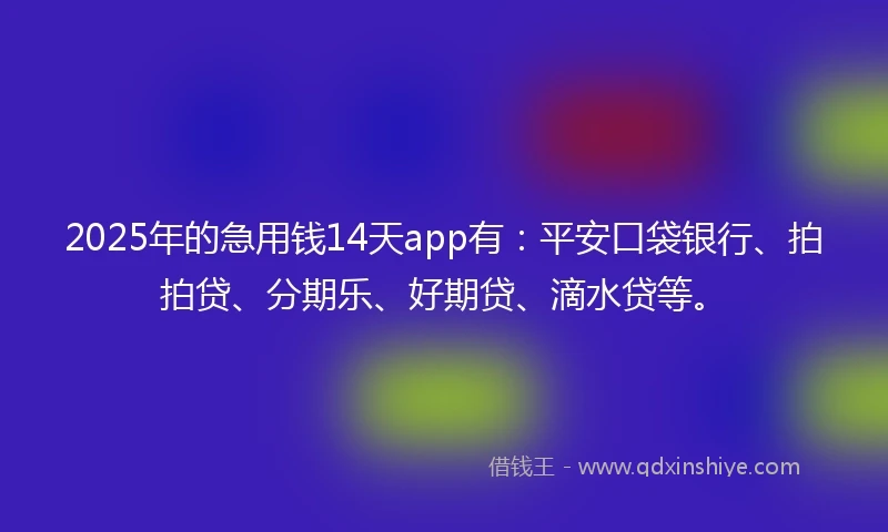 2025年的急用钱14天app有：平安口袋银行、拍拍贷、分期乐、好期贷、滴水贷等。