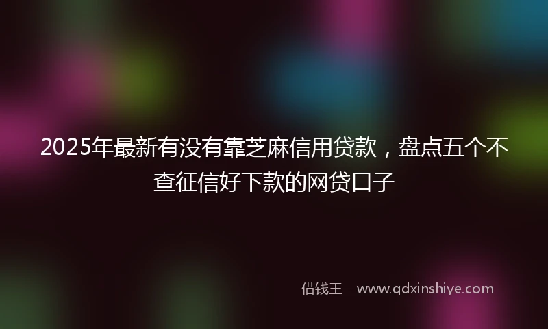 2025年最新有没有靠芝麻信用贷款，盘点五个不查征信好下款的网贷口子
