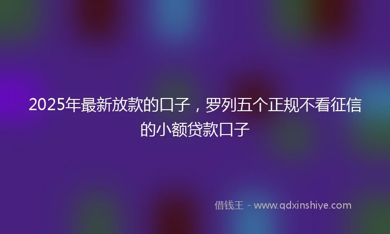 2025年最新放款的口子，罗列五个正规不看征信的小额贷款口子