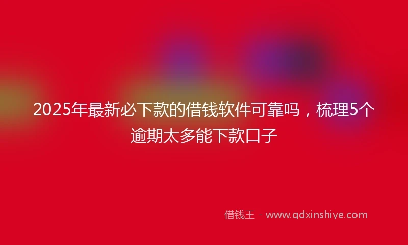 2025年最新必下款的借钱软件可靠吗，梳理5个逾期太多能下款口子