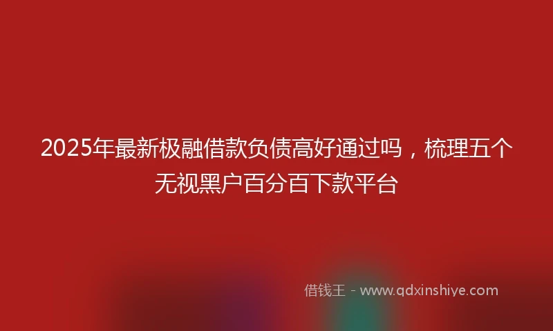 2025年最新极融借款负债高好通过吗，梳理五个无视黑户百分百下款平台