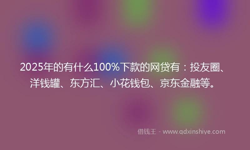 2025年的有什么100%下款的网贷有：投友圈、洋钱罐、东方汇、小花钱包、京东金融等。