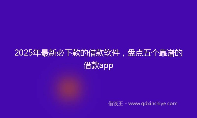 2025年最新必下款的借款软件，盘点五个靠谱的借款app