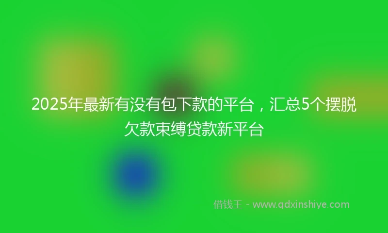 2025年最新有没有包下款的平台，汇总5个摆脱欠款束缚贷款新平台
