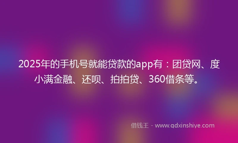 2025年的手机号就能贷款的app有：团贷网、度小满金融、还呗、拍拍贷、360借条等。