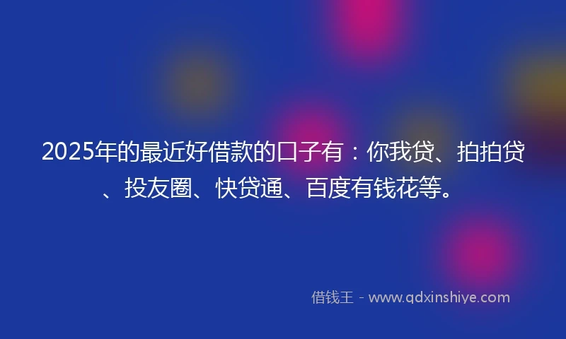 2025年的最近好借款的口子有：你我贷、拍拍贷、投友圈、快贷通、百度有钱花等。