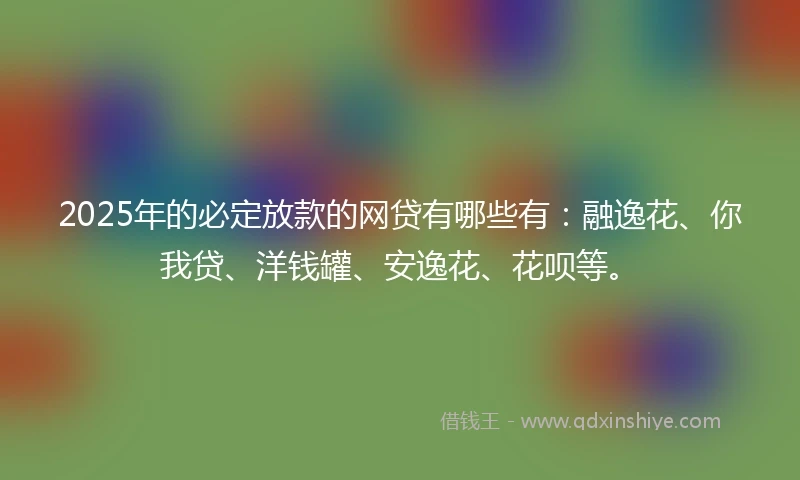 2025年的必定放款的网贷有哪些有：融逸花、你我贷、洋钱罐、安逸花、花呗等。