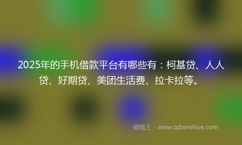 2025年的手机借款平台有哪些有：柯基贷、人人贷、好期贷、美团生活费、拉卡拉等。