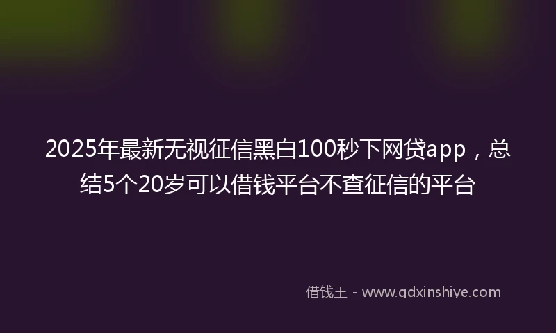 2025年最新无视征信黑白100秒下网贷app，总结5个20岁可以借钱平台不查征信的平台