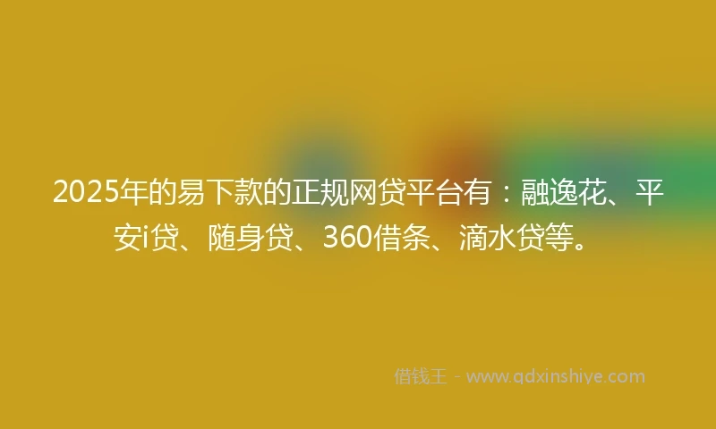 2025年的易下款的正规网贷平台有：融逸花、平安i贷、随身贷、360借条、滴水贷等。