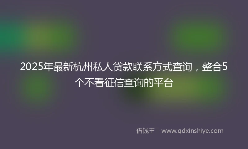 2025年最新杭州私人贷款联系方式查询,整合5个不看征信查询的平台