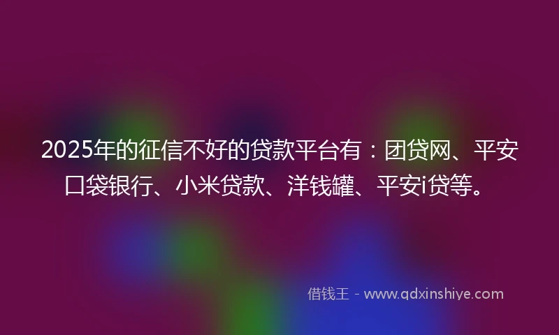 2025年的征信不好的贷款平台有：团贷网、平安口袋银行、小米贷款、洋钱罐、平安i贷等。