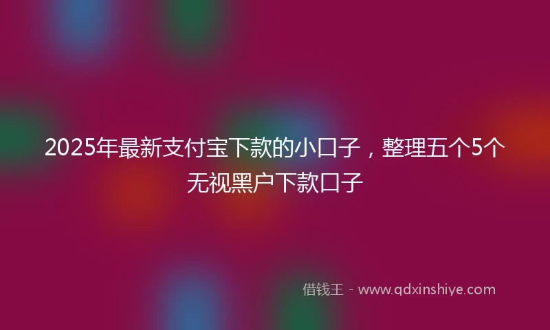 2025年最新支付宝下款的小口子，整理五个5个无视黑户下款口子