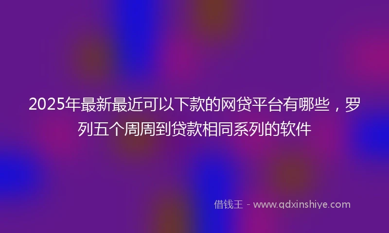 2025年最新最近可以下款的网贷平台有哪些，罗列五个周周到贷款相同系列的软件