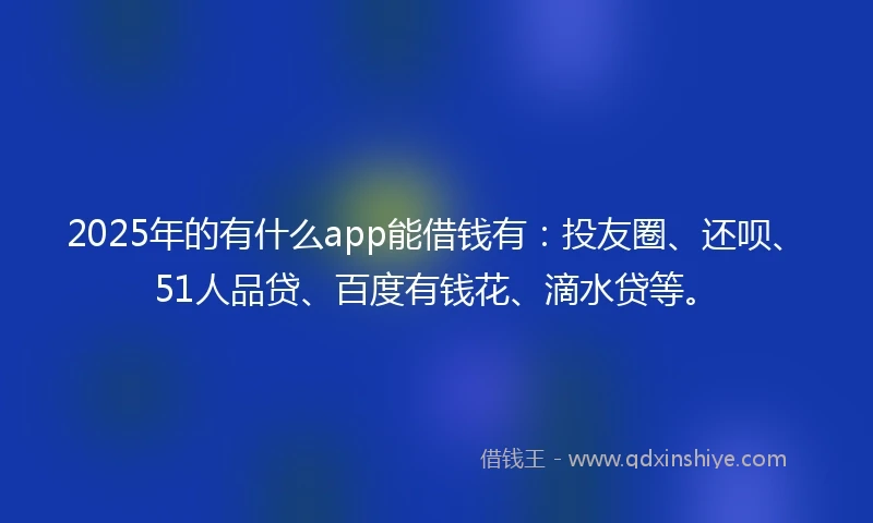 2025年的有什么app能借钱有：投友圈、还呗、51人品贷、百度有钱花、滴水贷等。