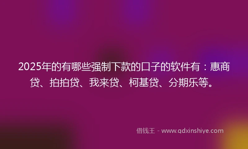 2025年的有哪些强制下款的口子的软件有：惠商贷、拍拍贷、我来贷、柯基贷、分期乐等。