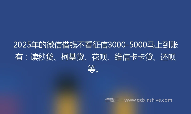 2025年的微信借钱不看征信3000-5000马上到账有：读秒贷、柯基贷、花呗、维信卡卡贷、还呗等。