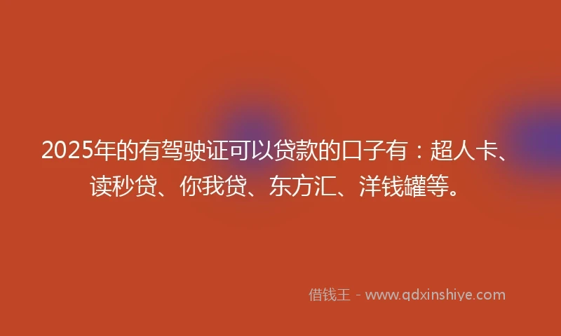 2025年的有驾驶证可以贷款的口子有：超人卡、读秒贷、你我贷、东方汇、洋钱罐等。
