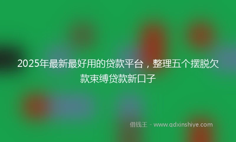 2025年最新最好用的贷款平台，整理五个摆脱欠款束缚贷款新口子