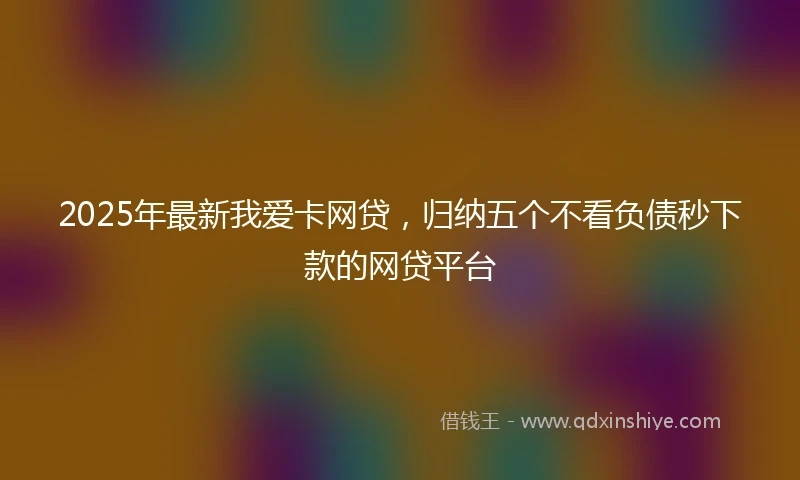 2025年最新我爱卡网贷，归纳五个不看负债秒下款的网贷平台
