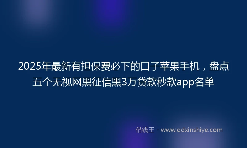 2025年最新有担保费必下的口子苹果手机，盘点五个无视网黑征信黑3万贷款秒款app名单