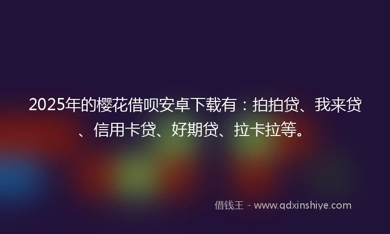 2025年的樱花借呗安卓下载有：拍拍贷、我来贷、信用卡贷、好期贷、拉卡拉等。