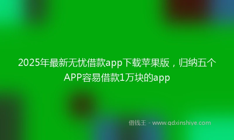 2025年最新无忧借款app下载苹果版，归纳五个APP容易借款1万块的app