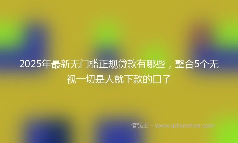 2025年最新无门槛正规贷款有哪些，整合5个无视一切是人就下款的口子