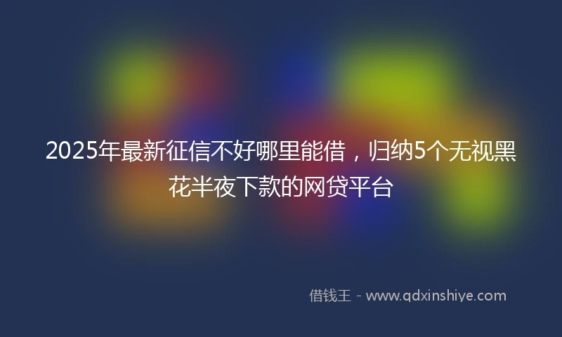 2025年最新征信不好哪里能借，归纳5个无视黑花半夜下款的网贷平台
