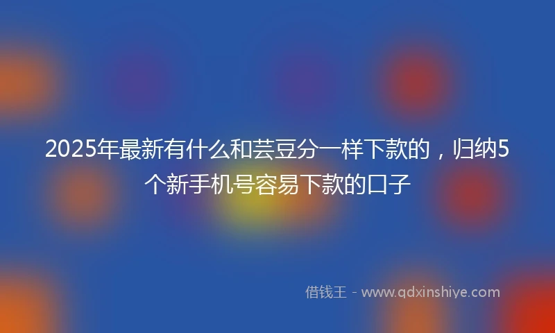 2025年最新有什么和芸豆分一样下款的，归纳5个新手机号容易下款的口子
