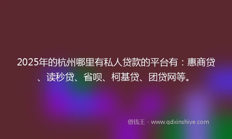 2025年的杭州哪里有私人贷款的平台有：惠商贷、读秒贷、省呗、柯基贷、团贷网等。