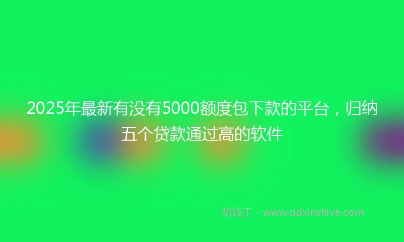 2025年最新有没有5000额度包下款的平台，归纳五个贷款通过高的软件