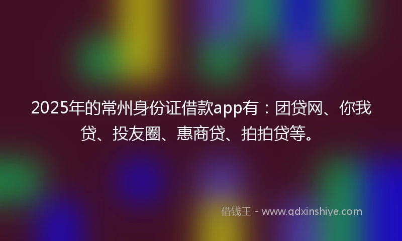 2025年的常州身份证借款app有：团贷网、你我贷、投友圈、惠商贷、拍拍贷等。