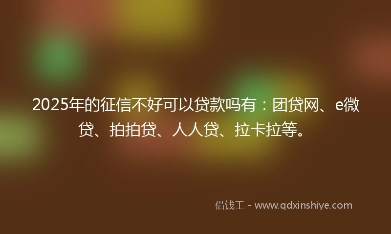 2025年的征信不好可以贷款吗有:团贷网、e微贷、拍拍贷、人人贷、拉卡拉等。