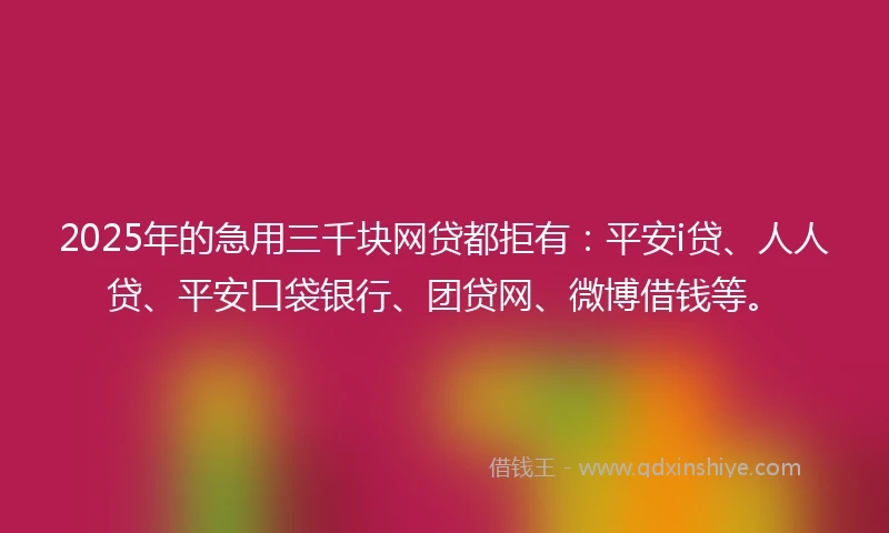 2025年的急用三千块网贷都拒有：平安i贷、人人贷、平安口袋银行、团贷网、微博借钱等。