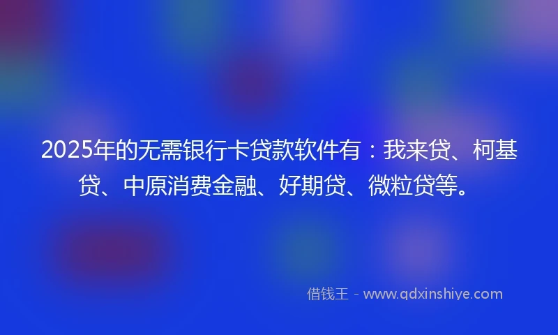 2025年的无需银行卡贷款软件有：我来贷、柯基贷、中原消费金融、好期贷、微粒贷等。