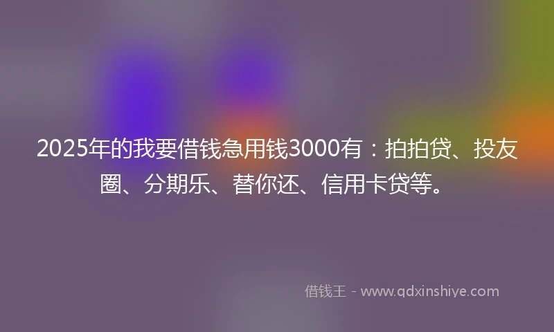 2025年的我要借钱急用钱3000有：拍拍贷、投友圈、分期乐、替你还、信用卡贷等。