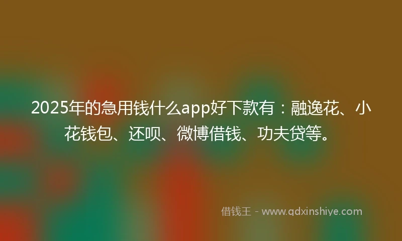 2025年的急用钱什么app好下款有：融逸花、小花钱包、还呗、微博借钱、功夫贷等。