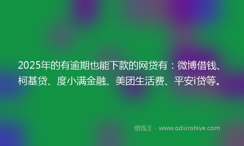 2025年的有逾期也能下款的网贷有：微博借钱、柯基贷、度小满金融、美团生活费、平安i贷等。