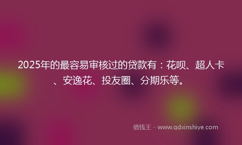 2025年的最容易审核过的贷款有：花呗、超人卡、安逸花、投友圈、分期乐等。