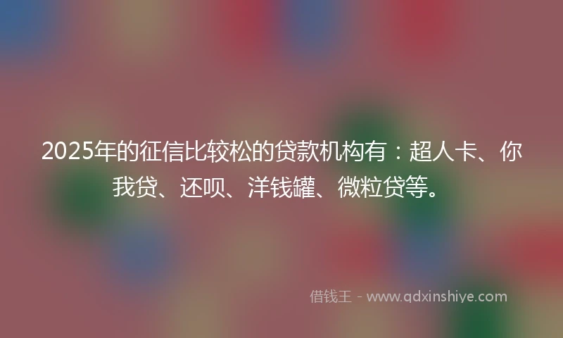 2025年的征信比较松的贷款机构有：超人卡、你我贷、还呗、洋钱罐、微粒贷等。