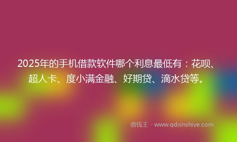 2025年的手机借款软件哪个利息最低有：花呗、超人卡、度小满金融、好期贷、滴水贷等。