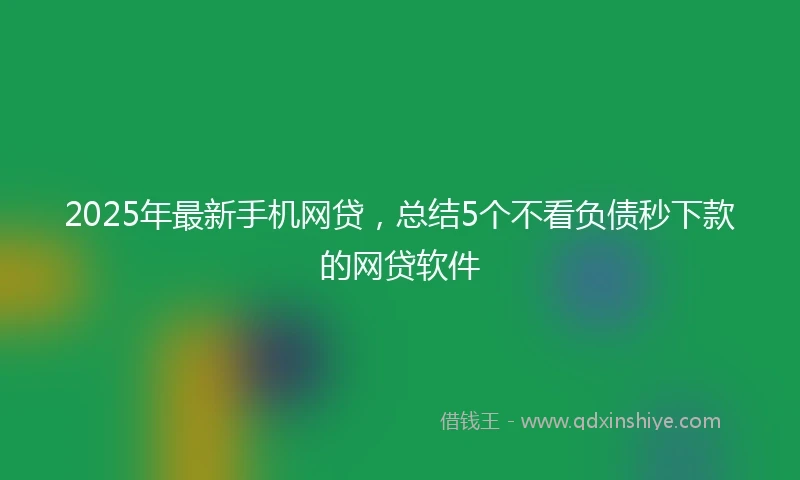 2025年最新手机网贷，总结5个不看负债秒下款的网贷软件