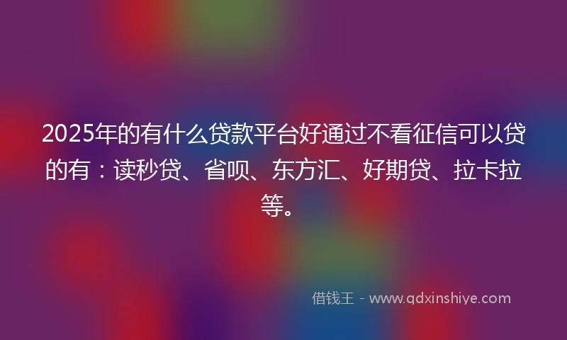 2025年的有什么贷款平台好通过不看征信可以贷的有：读秒贷、省呗、东方汇、好期贷、拉卡拉等。
