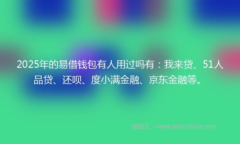 2025年的易借钱包有人用过吗有：我来贷、51人品贷、还呗、度小满金融、京东金融等。